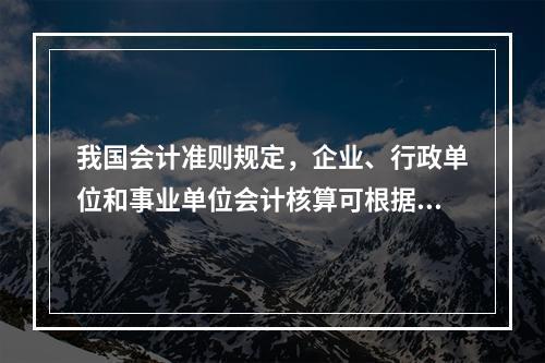 我国会计准则规定，企业、行政单位和事业单位会计核算可根据企业