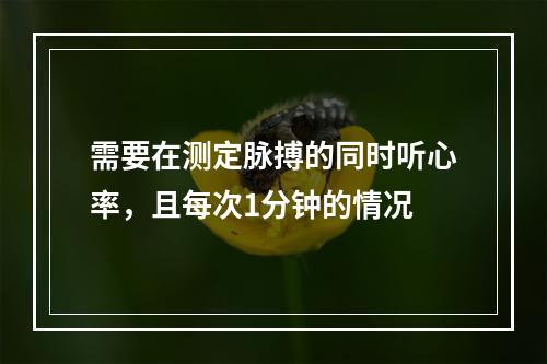 需要在测定脉搏的同时听心率，且每次1分钟的情况