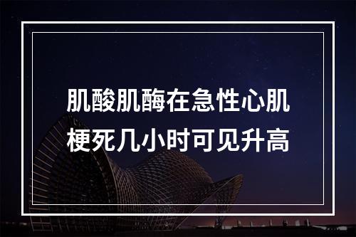 肌酸肌酶在急性心肌梗死几小时可见升高