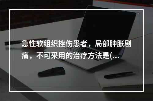 急性软组织挫伤患者，局部肿胀剧痛，不可采用的治疗方法是()