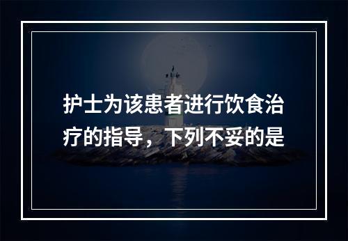 护士为该患者进行饮食治疗的指导，下列不妥的是