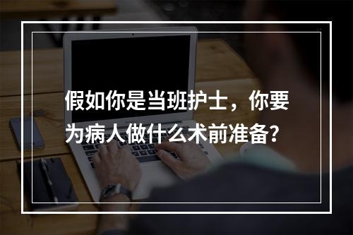 假如你是当班护士，你要为病人做什么术前准备？