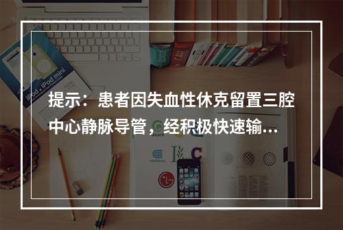 提示：患者因失血性休克留置三腔中心静脉导管，经积极快速输血、