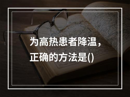 为高热患者降温，正确的方法是()