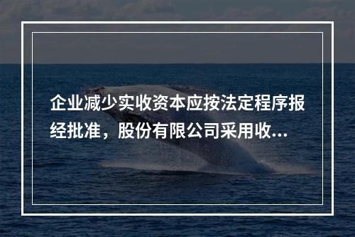 企业减少实收资本应按法定程序报经批准，股份有限公司采用收购本