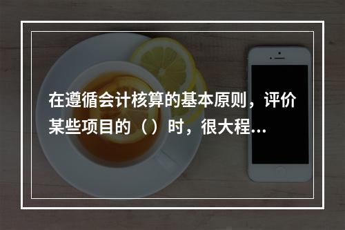 在遵循会计核算的基本原则，评价某些项目的（ ）时，很大程度上