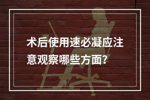 术后使用速必凝应注意观察哪些方面？