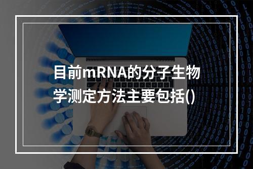 目前mRNA的分子生物学测定方法主要包括()