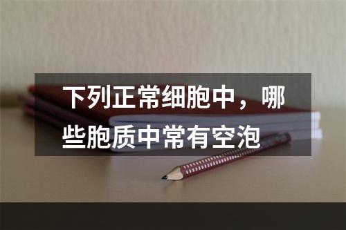 下列正常细胞中，哪些胞质中常有空泡