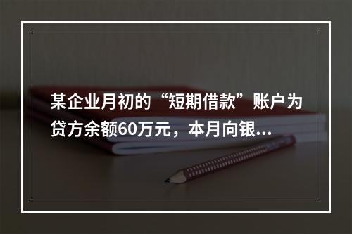 某企业月初的“短期借款”账户为贷方余额60万元，本月向银行借