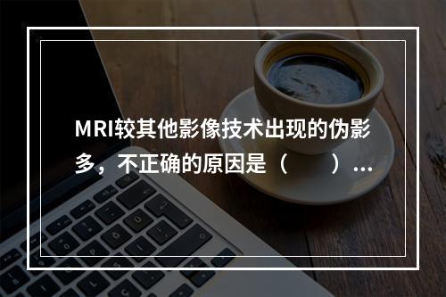 MRI较其他影像技术出现的伪影多，不正确的原因是（　　）。