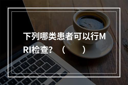 下列哪类患者可以行MRI检查？（　　）