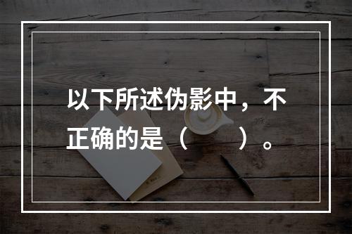 以下所述伪影中，不正确的是（　　）。