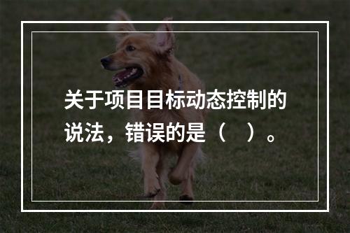 关于项目目标动态控制的说法，错误的是（　）。