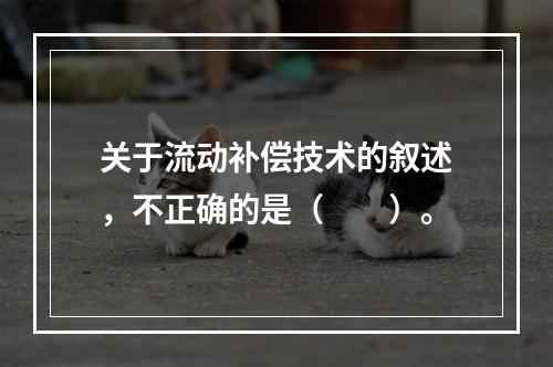 关于流动补偿技术的叙述，不正确的是（　　）。