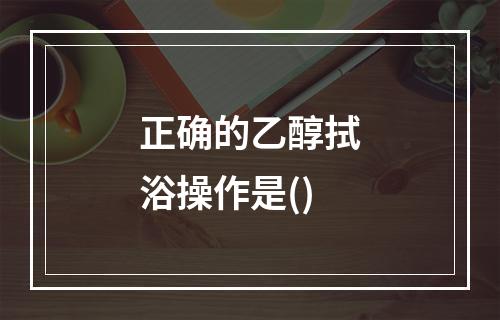 正确的乙醇拭浴操作是()