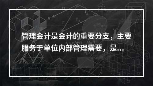 管理会计是会计的重要分支，主要服务于单位内部管理需要，是通过