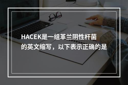 HACEK是一组革兰阴性杆菌的英文缩写，以下表示正确的是