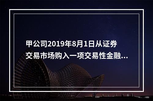 甲公司2019年8月1日从证券交易市场购入一项交易性金融资产