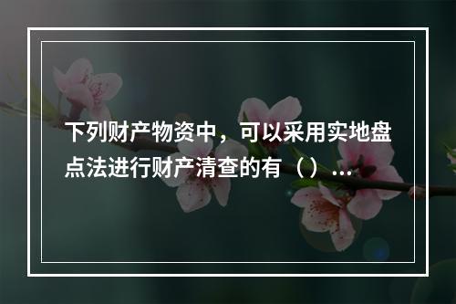 下列财产物资中，可以采用实地盘点法进行财产清查的有（ ）。