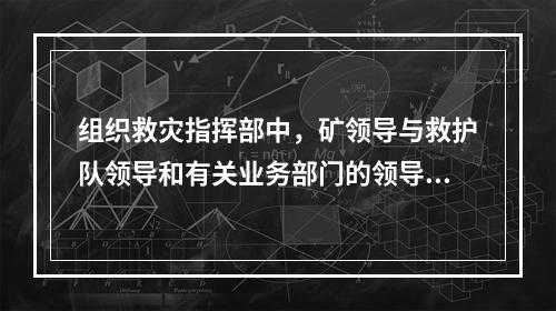 组织救灾指挥部中，矿领导与救护队领导和有关业务部门的领导人员