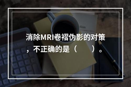 消除MRI卷褶伪影的对策，不正确的是（　　）。