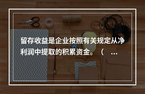 留存收益是企业按照有关规定从净利润中提取的积累资金。（　　）