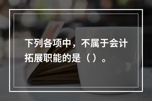 下列各项中，不属于会计拓展职能的是（ ）。