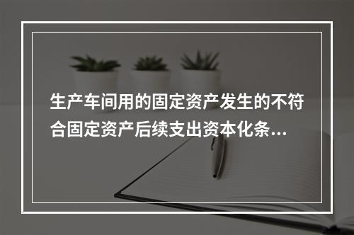 生产车间用的固定资产发生的不符合固定资产后续支出资本化条件的