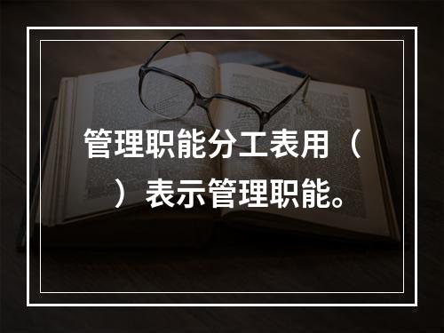 管理职能分工表用（　）表示管理职能。