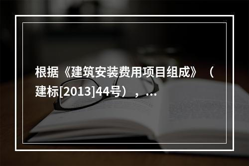 根据《建筑安装费用项目组成》（建标[2013]44号），施工