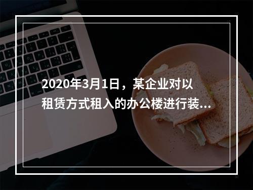 2020年3月1日，某企业对以租赁方式租入的办公楼进行装修，