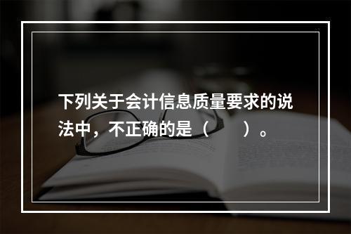 下列关于会计信息质量要求的说法中，不正确的是（　　）。