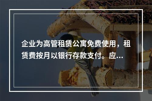 企业为高管租赁公寓免费使用，租赁费按月以银行存款支付。应编制