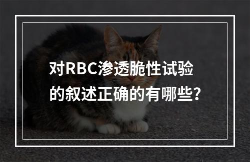 对RBC渗透脆性试验的叙述正确的有哪些？