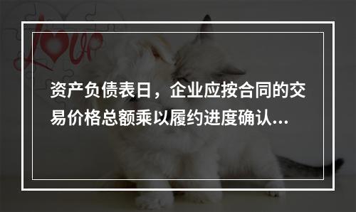 资产负债表日，企业应按合同的交易价格总额乘以履约进度确认当期