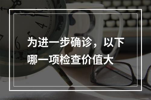 为进一步确诊，以下哪一项检查价值大