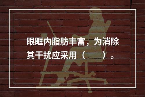 眼眶内脂肪丰富，为消除其干扰应采用（　　）。