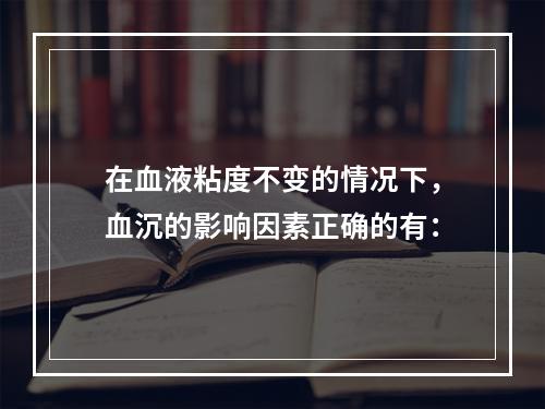 在血液粘度不变的情况下，血沉的影响因素正确的有：