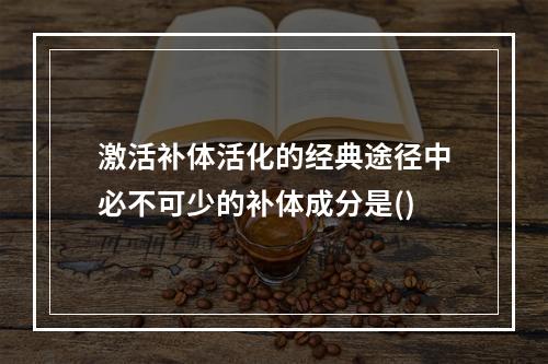 激活补体活化的经典途径中必不可少的补体成分是()