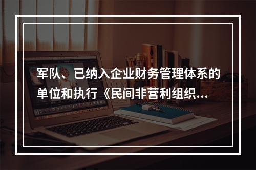 军队、已纳入企业财务管理体系的单位和执行《民间非营利组织会计