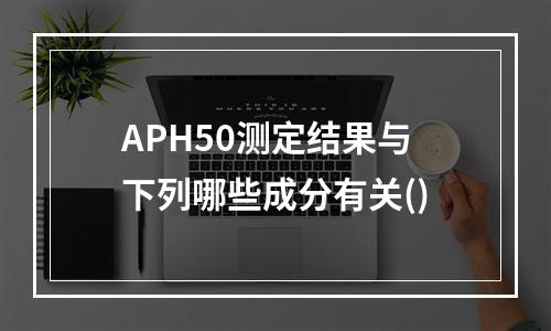 APH50测定结果与下列哪些成分有关()