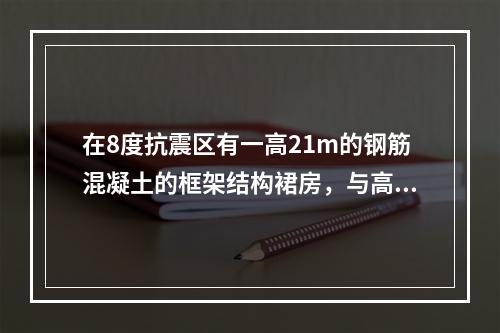 在8度抗震区有一高21m的钢筋混凝土的框架结构裙房，与高1