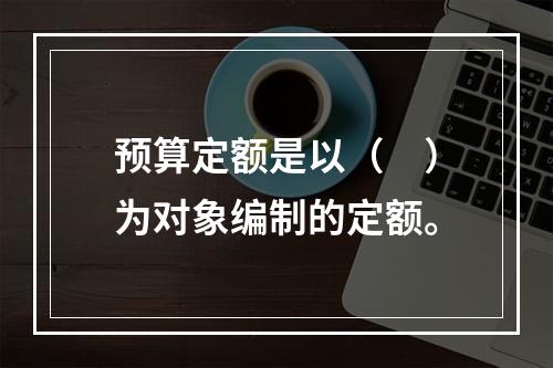 预算定额是以（　）为对象编制的定额。