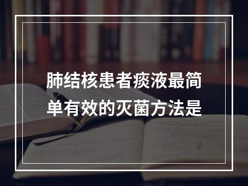 肺结核患者痰液最简单有效的灭菌方法是