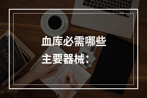 血库必需哪些主要器械：