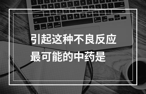 引起这种不良反应最可能的中药是