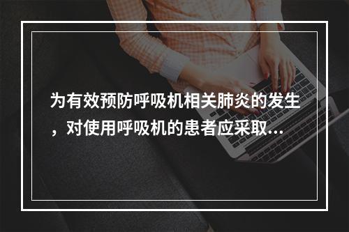 为有效预防呼吸机相关肺炎的发生，对使用呼吸机的患者应采取的预