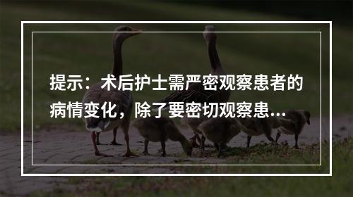 提示：术后护士需严密观察患者的病情变化，除了要密切观察患者的