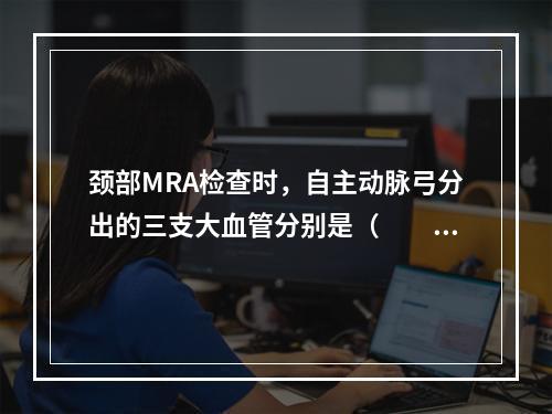 颈部MRA检查时，自主动脉弓分出的三支大血管分别是（　　）